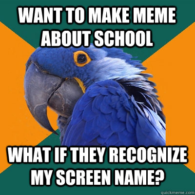 Want to make meme about school What if they recognize my screen name?  Paranoid Parrot