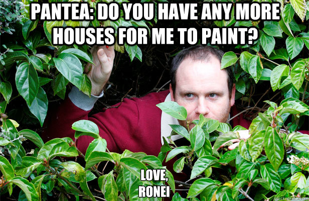 Pantea: Do you have any more houses for me to paint? Love,
Ronei - Pantea: Do you have any more houses for me to paint? Love,
Ronei  Creepy Stalker Guy