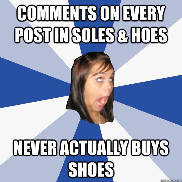 Comments on every post in soles & hoes Never actually buys shoes  Annoying Facebook Girl