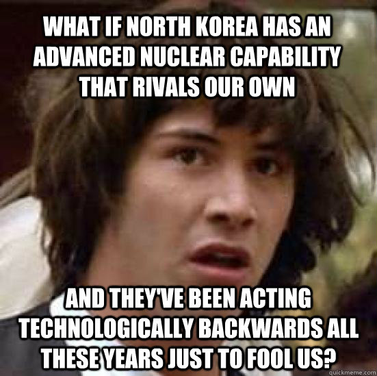 what if north korea has an advanced nuclear capability that rivals our own and they've been acting technologically backwards all these years just to fool us? - what if north korea has an advanced nuclear capability that rivals our own and they've been acting technologically backwards all these years just to fool us?  conspiracy keanu