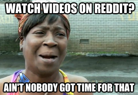 watch videos on reddit? Ain't Nobody Got Time for that  aintnobody