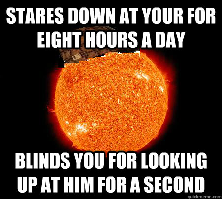 Stares down at your for eight hours a day blinds you for looking up at him for A second - Stares down at your for eight hours a day blinds you for looking up at him for A second  Scumbag Sun