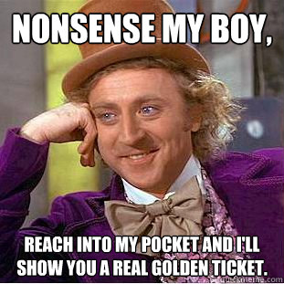 nonsense my boy, reach into my pocket and I'll show you a real golden ticket.  Creepy Wonka