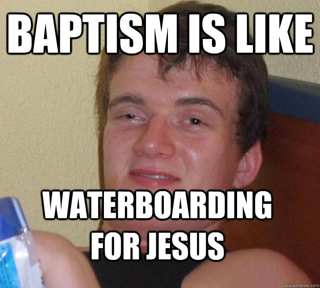Baptism is like waterboarding for jesus - Baptism is like waterboarding for jesus  10 Guy