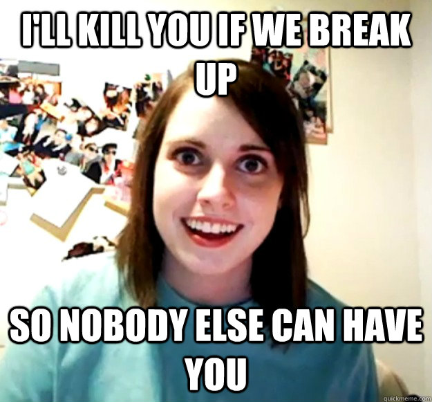 i'll kill you if we break up so nobody else can have you  Overly Attached Girlfriend