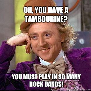 Oh, You have a tambourine? You must play in so many rock bands!  Willy Wonka Meme