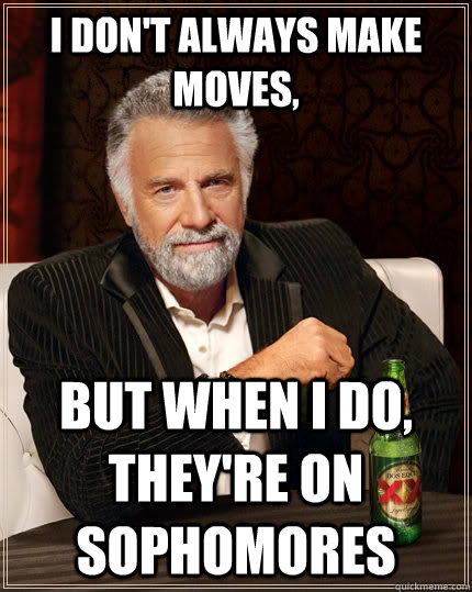 I don't always make moves, but when i do, they're on sophomores  The Most Interesting Man In The World