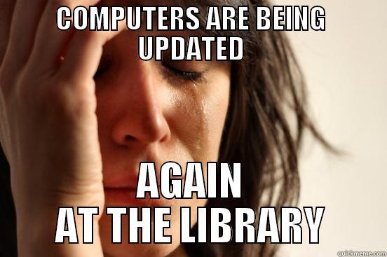 COMPUTERS ARE BEING UPDATED AGAIN AT THE LIBRARY First World Problems