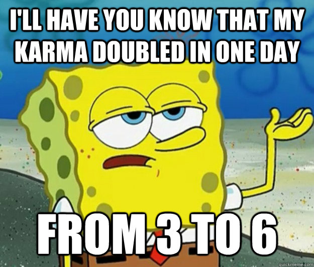 I'll have you know that my karma doubled in one day From 3 to 6 - I'll have you know that my karma doubled in one day From 3 to 6  Tough Spongebob