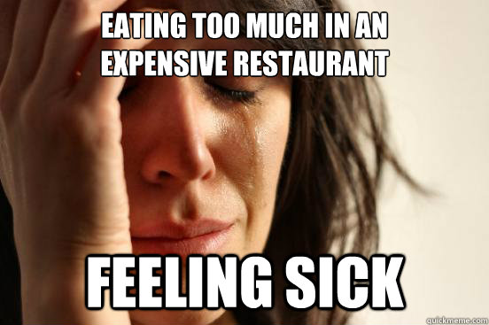 eating too much in an
expensive restaurant feeling sick  First World Problems