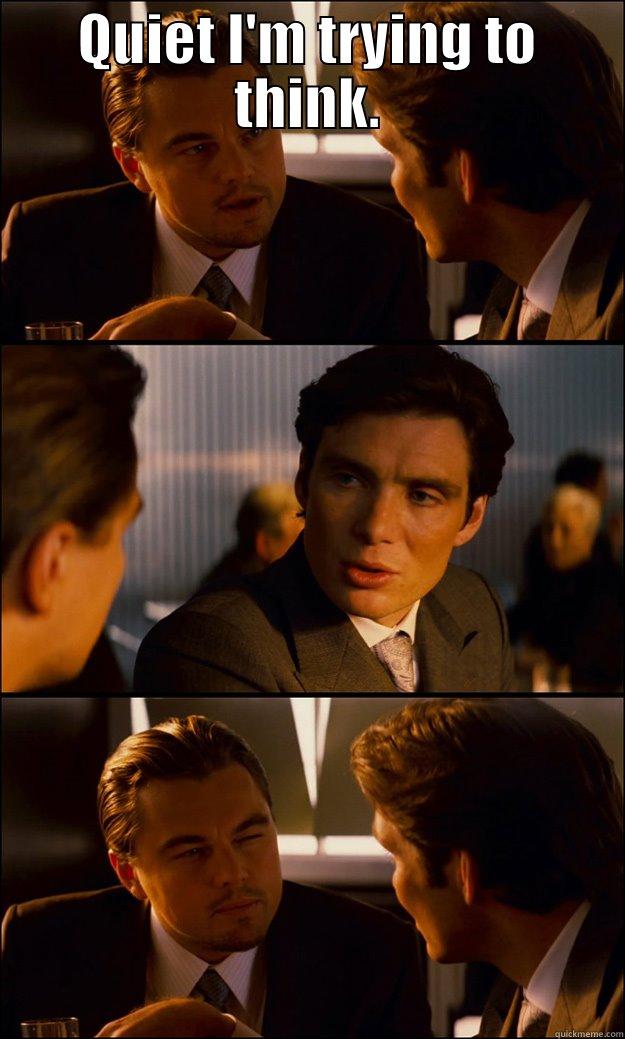 QUIET I'M TRYING TO THINK.  Inception