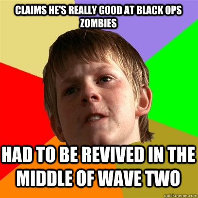 claims he's really good at black ops zombies had to be revived in the middle of wave two  Angry School Boy