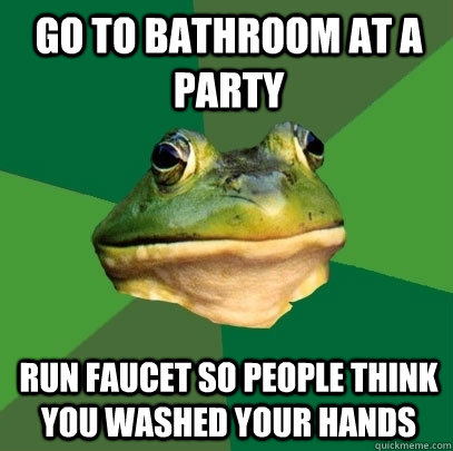 Go to bathroom at a party Run faucet so people think you washed your hands   Foul Bachelor Frog
