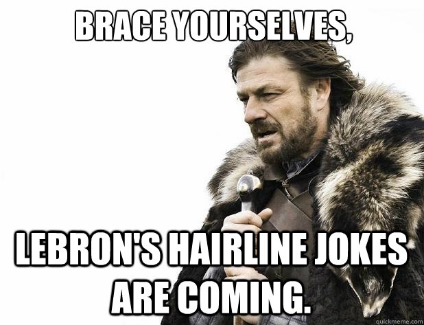 Brace yourselves, Lebron's Hairline jokes are coming. - Brace yourselves, Lebron's Hairline jokes are coming.  Misc