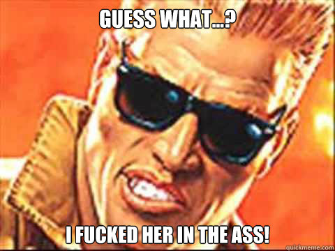 Guess what...? I fucked her in the ass! - Guess what...? I fucked her in the ass!  Duke Nukem