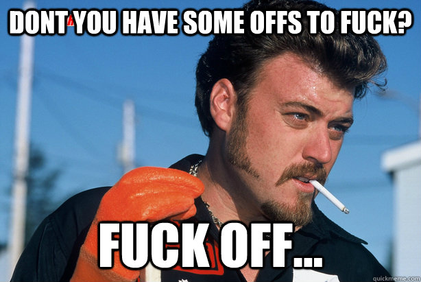 dont you have some offs to fuck? fuck off... - dont you have some offs to fuck? fuck off...  Trailer Park Ricky