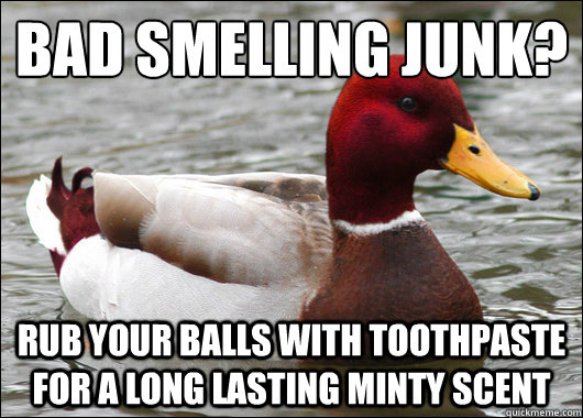Bad smelling junk?
 Rub your balls with toothpaste for a long lasting minty scent - Bad smelling junk?
 Rub your balls with toothpaste for a long lasting minty scent  Malicious Advice Mallard