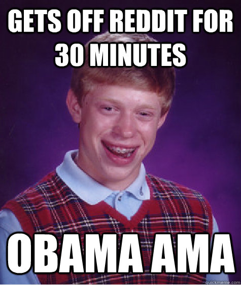 Gets off Reddit for 30 minutes Obama Ama  Bad Luck Brian