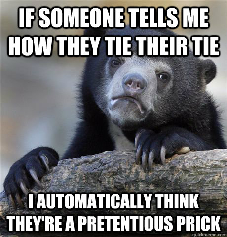 If someone tells me how they tie their tie I automatically think they're a pretentious prick  Confession Bear