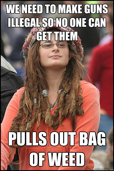 We need to make guns illegal so no one can get them Pulls out bag of weed  Bad Argument Hippie