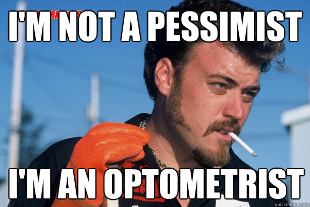 I'm not a pessimist I'm an optometrist - I'm not a pessimist I'm an optometrist  Ricky Trailer Park Boys