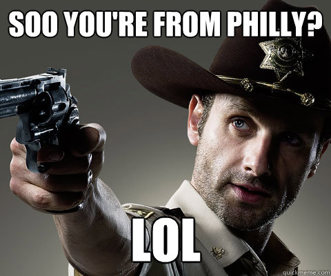 soo you're from philly? lol  Rick Grimes Walking Dead