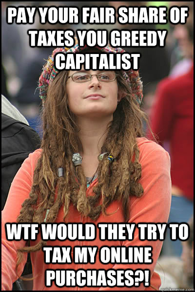pay your fair share of taxes you greedy capitalist WTF would they try to tax my online purchases?!  College Liberal
