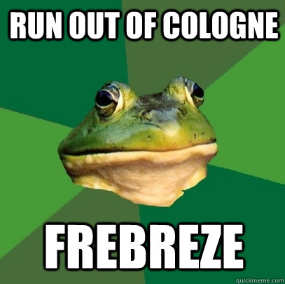 run out of cologne  frebreze   Foul Bachelor Frog