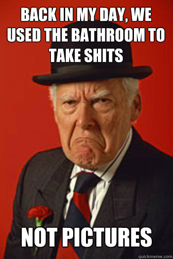 Back in my day, we used the bathroom to take shits not pictures  Pissed old guy