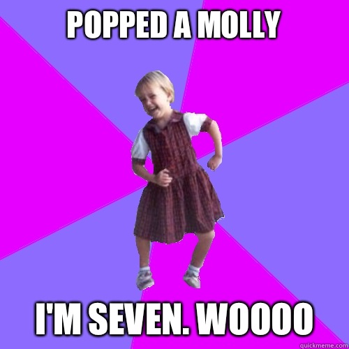 Popped a Molly  I'm seven. Woooo  Socially awesome kindergartener
