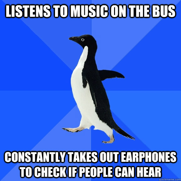 Listens to music on the bus constantly takes out earphones to check if people can hear - Listens to music on the bus constantly takes out earphones to check if people can hear  Socially Awkward Penguin