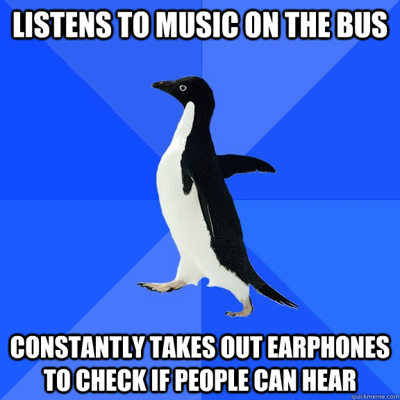 Listens to music on the bus constantly takes out earphones to check if people can hear  Socially Awkward Penguin