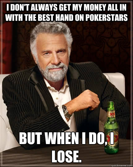 I don't always get my money all in with the best hand on Pokerstars But when I do, I lose.  The Most Interesting Man In The World