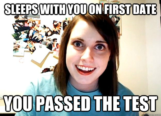 Sleeps with you on first date you passed the test  Overly Attached Girlfriend