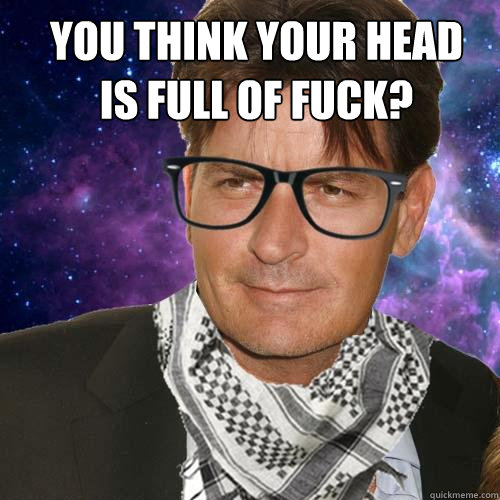 You think your head is full of fuck?  Hipster Charlie Sheen