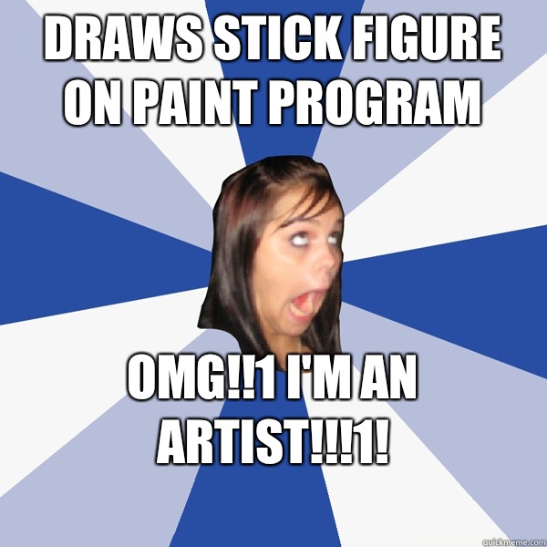 Draws Stick figure on paint program OMG!!1 I'm an Artist!!!1!
  Annoying Facebook Girl