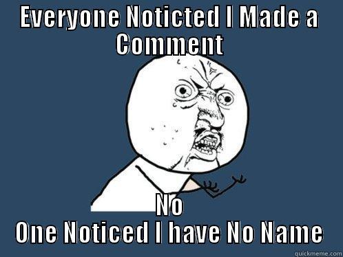 EVERYONE NOTICTED I MADE A COMMENT NO ONE NOTICED I HAVE NO NAME Y U No