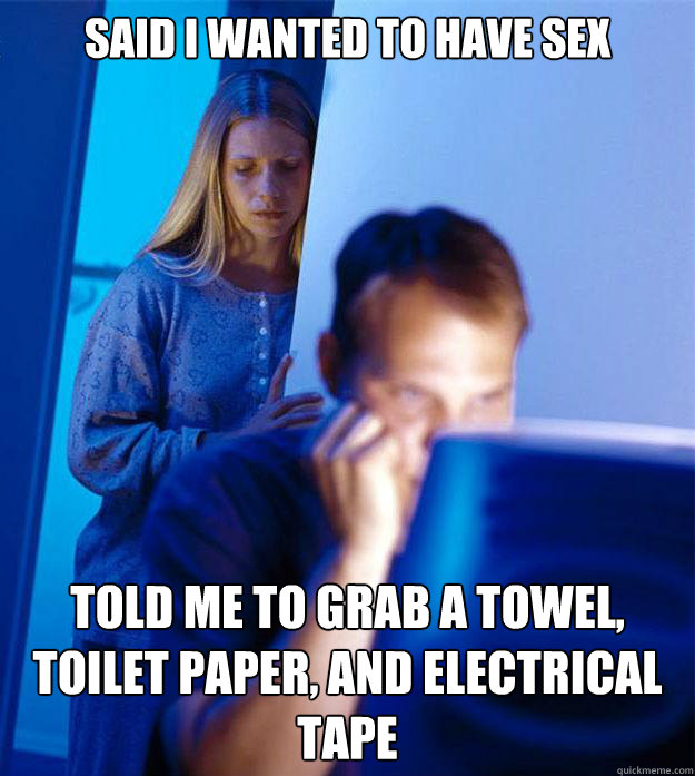 said i wanted to have sex told me to grab a towel, toilet paper, and electrical tape  Redditors Wife
