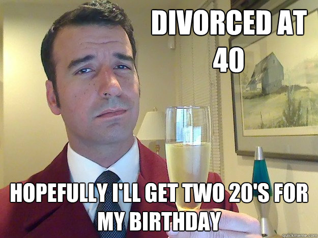 Divorced at 40 Hopefully I'll get two 20's for my birthday  Fabulous Divorced Guy