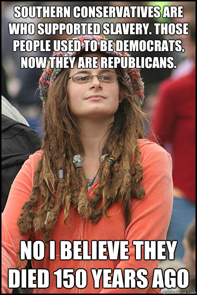 Southern conservatives are who supported slavery. Those people used to be Democrats, now they are Republicans. No I believe they died 150 years ago  College Liberal