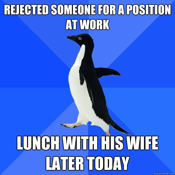 Rejected someone for a position at work Lunch with his wife later today  Socially Awkward Penguin