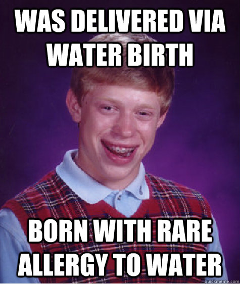was delivered via water birth born with rare allergy to water  Bad Luck Brian
