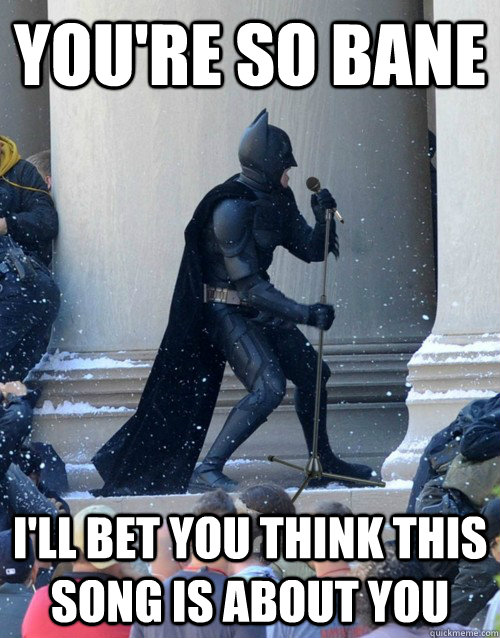 You're so Bane I'll bet you think this song is about you  