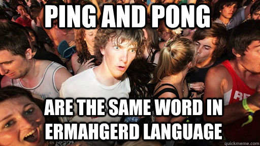 ping and pong are the same word in ermahgerd language   Sudden Clarity Clarence