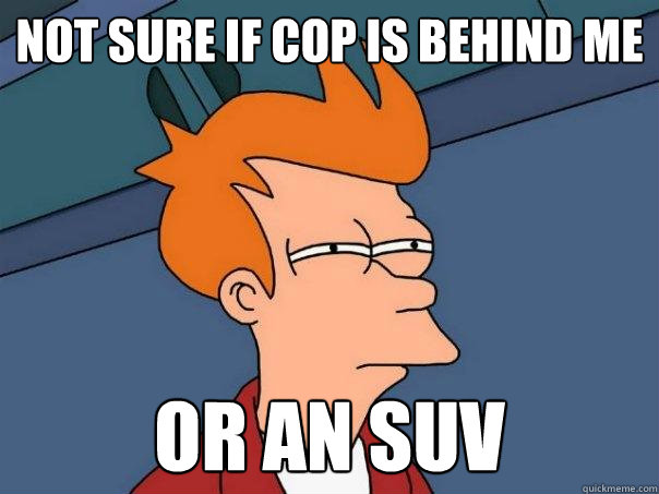 Not sure if cop is behind me or an suv  Futurama Fry