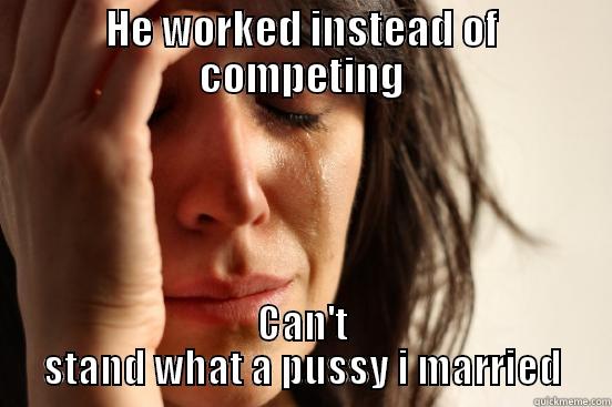 HE WORKED INSTEAD OF COMPETING CAN'T STAND WHAT A PUSSY I MARRIED First World Problems