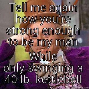TELL ME AGAIN HOW YOU'RE STRONG ENOUGH TO BE MY MAN WHILE ONLY SWINGING A 40 LB. KETTLEBELL Condescending Wonka