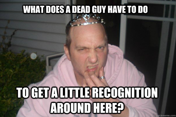 what does a dead guy have to do to get a little recognition around here?  