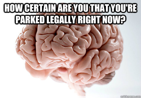 How certain are you that you're parked legally right now?   Scumbag Brain