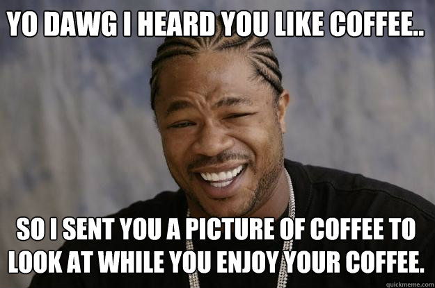 Yo dawg I heard you like coffee.. So I sent you a picture of coffee to look at while you enjoy your coffee.  - Yo dawg I heard you like coffee.. So I sent you a picture of coffee to look at while you enjoy your coffee.   Xzibit meme